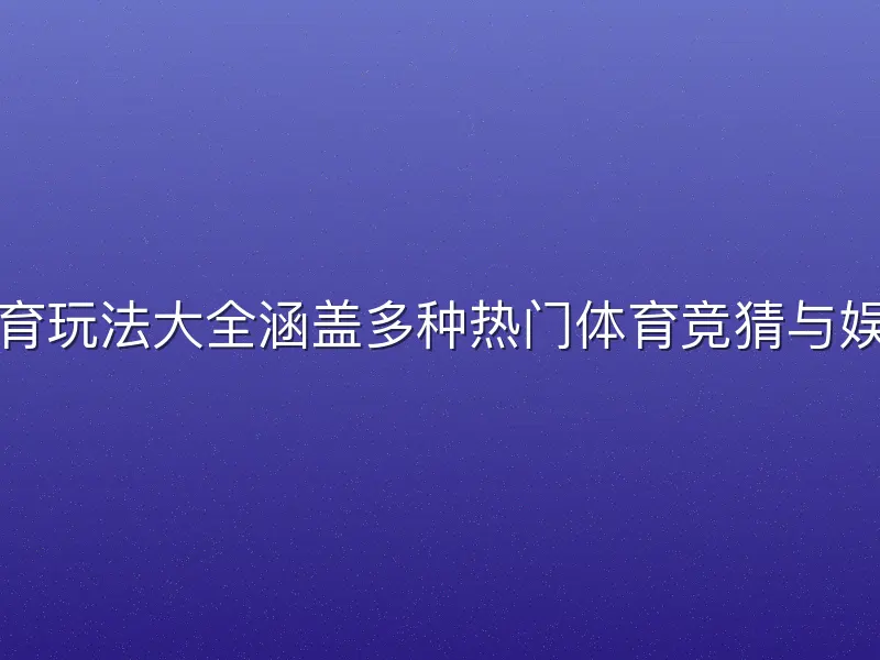 半岛体育玩法大全涵盖多种热门体育竞猜与娱乐方式